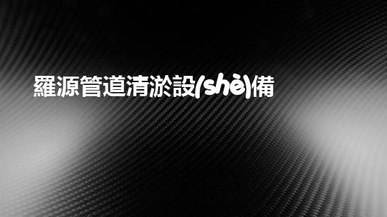 羅源管道清淤設(shè)備：解放城市下水道的隱形殺手！